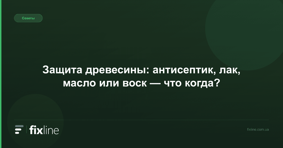 Защита древесины: антисептик, лак, масло или воск — что когда?